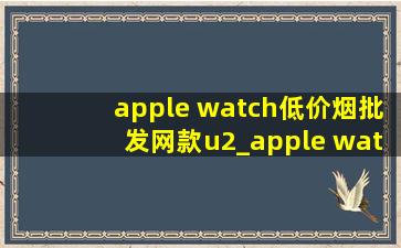 apple watch(低价烟批发网)款u2_apple watch u2测评